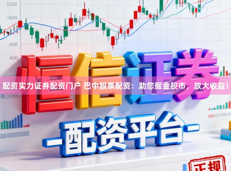 配资实力证券配资门户 巴中股票配资：助您掘金股市，放大收益！