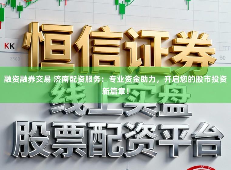 融资融券交易 济南配资服务：专业资金助力，开启您的股市投资新篇章！