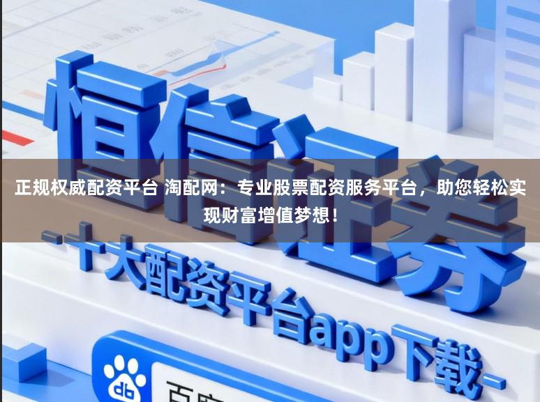 正规权威配资平台 淘配网：专业股票配资服务平台，助您轻松实现财富增值梦想！