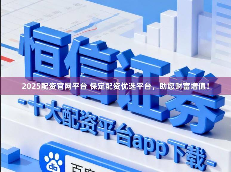 2025配资官网平台 保定配资优选平台，助您财富增值！