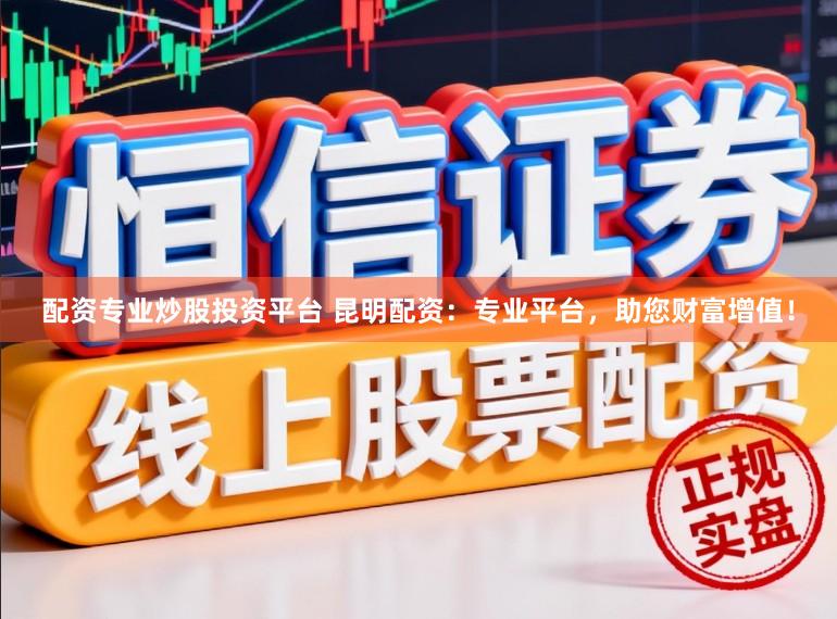配资专业炒股投资平台 昆明配资：专业平台，助您财富增值！