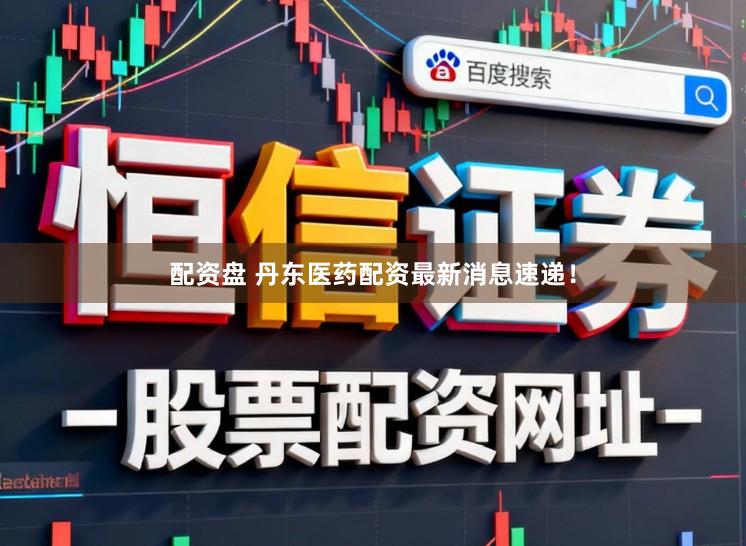 配资盘 丹东医药配资最新消息速递！