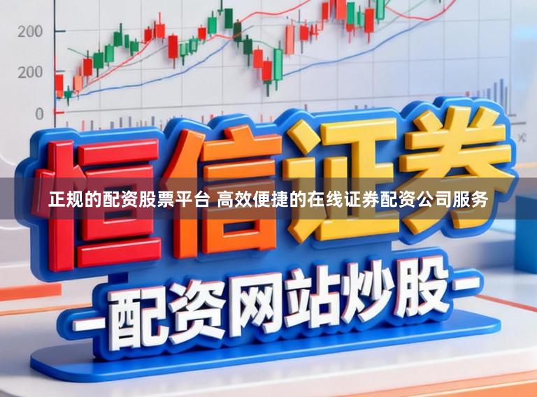 正规的配资股票平台 高效便捷的在线证券配资公司服务