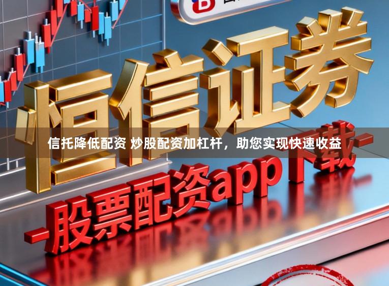 信托降低配资 炒股配资加杠杆，助您实现快速收益