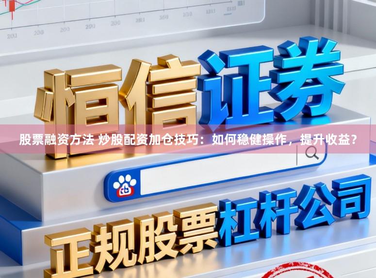 股票融资方法 炒股配资加仓技巧：如何稳健操作，提升收益？