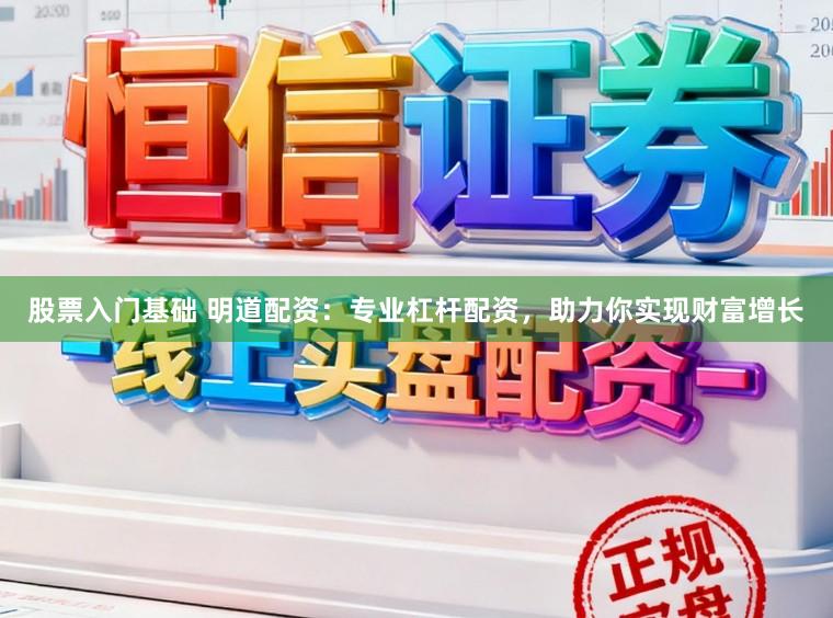 股票入门基础 明道配资：专业杠杆配资，助力你实现财富增长
