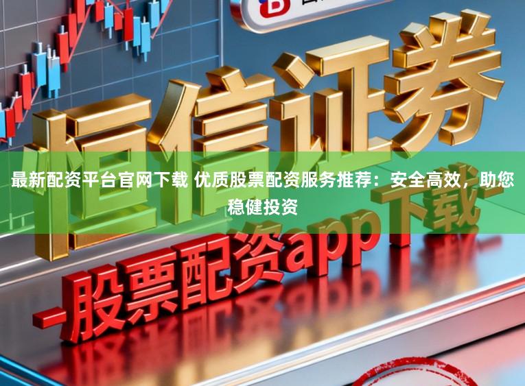 最新配资平台官网下载 优质股票配资服务推荐：安全高效，助您稳健投资