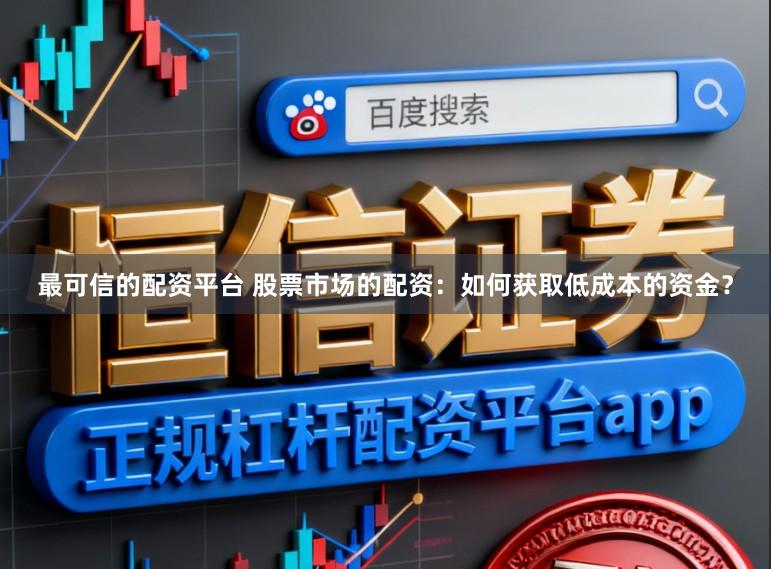 最可信的配资平台 股票市场的配资：如何获取低成本的资金？
