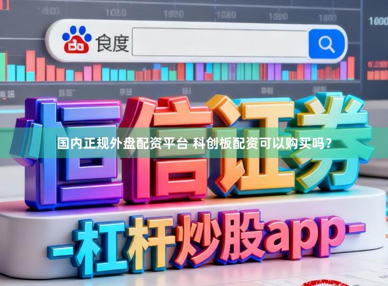 国内正规外盘配资平台 科创板配资可以购买吗？