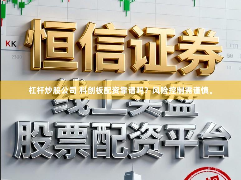 杠杆炒股公司 科创板配资靠谱吗？风险控制需谨慎。