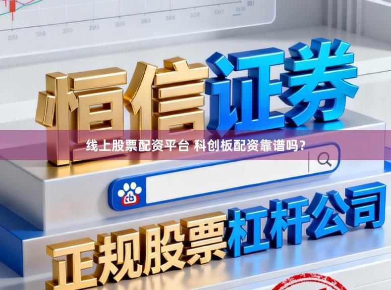 线上股票配资平台 科创板配资靠谱吗？