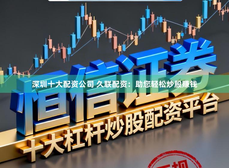 深圳十大配资公司 久联配资：助您轻松炒股赚钱