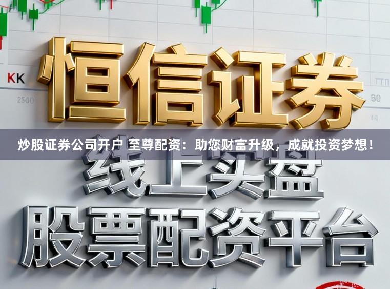炒股证券公司开户 至尊配资：助您财富升级，成就投资梦想！