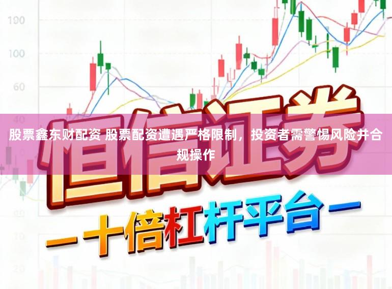 股票鑫东财配资 股票配资遭遇严格限制，投资者需警惕风险并合规操作