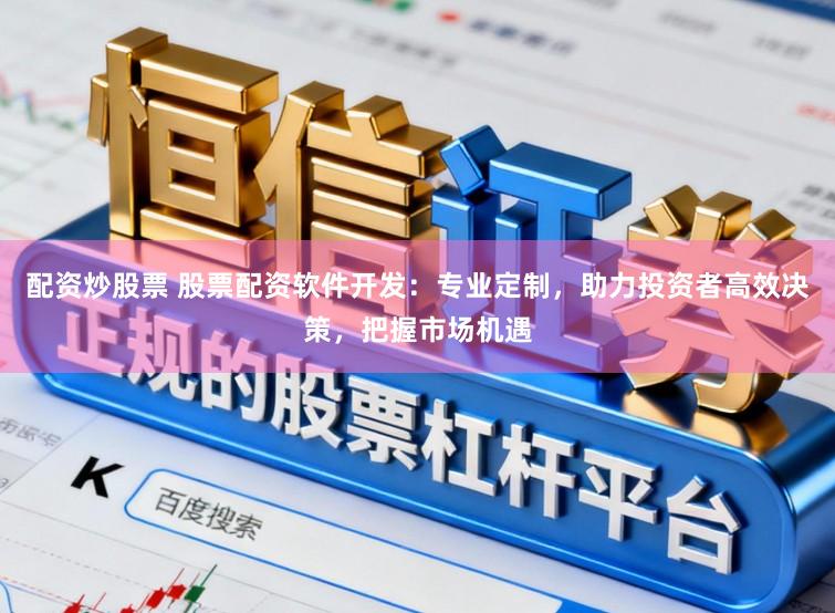 配资炒股票 股票配资软件开发：专业定制，助力投资者高效决策，把握市场机遇