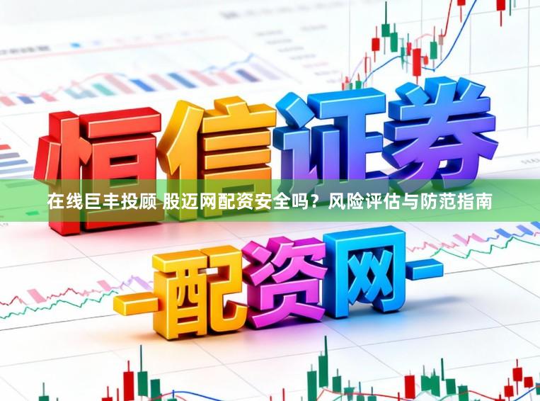 在线巨丰投顾 股迈网配资安全吗？风险评估与防范指南