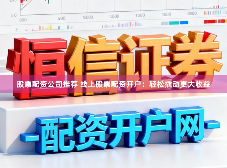 股票配资公司推荐 线上股票配资开户：轻松撬动更大收益
