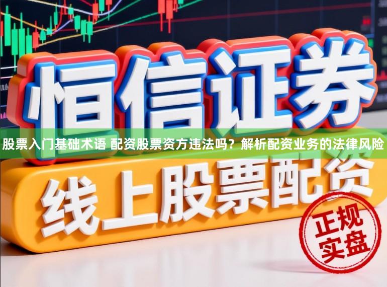 股票入门基础术语 配资股票资方违法吗？解析配资业务的法律风险