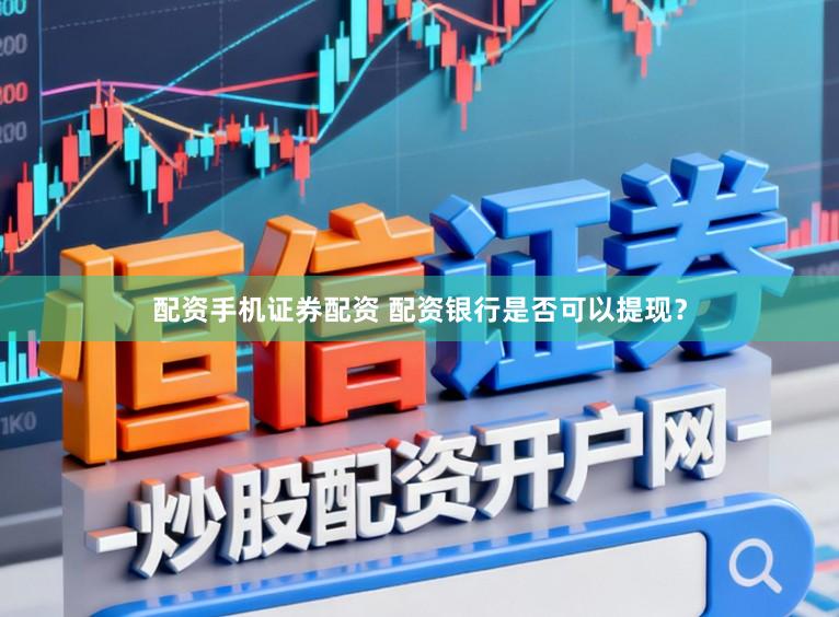 配资手机证券配资 配资银行是否可以提现？