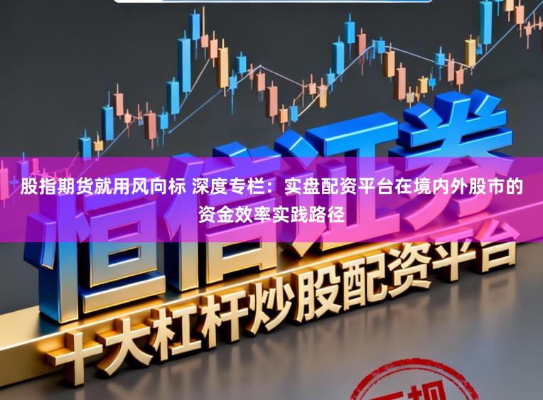 股指期货就用风向标 深度专栏：实盘配资平台在境内外股市的资金效率实践路径