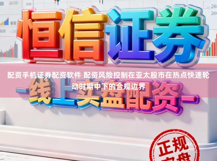 配资手机证券配资软件 配资风险控制在亚太股市在热点快速轮动时期中下的合规边界