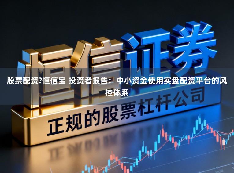 股票配资?恒信宝 投资者报告：中小资金使用实盘配资平台的风控体系