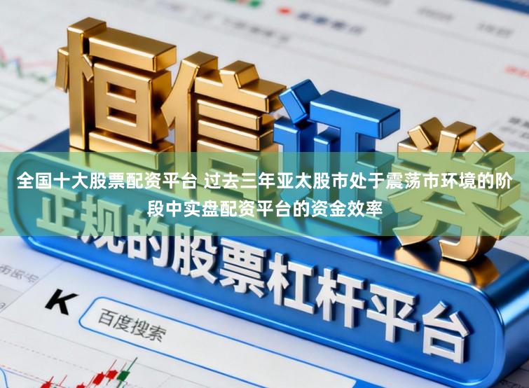全国十大股票配资平台 过去三年亚太股市处于震荡市环境的阶段中实盘配资平台的资金效率