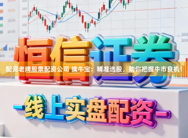 配资老牌股票配资公司 擒牛宝：精准选股，助你把握牛市良机！